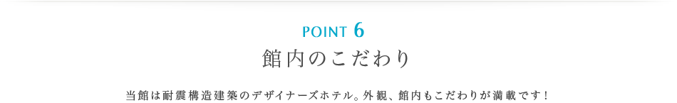 ポイント6 | 館内のこだわり | 当館は耐震構造建築のデザイナーズホテルです