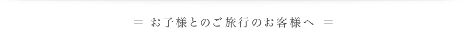 お子様とのご旅行のお客様へ